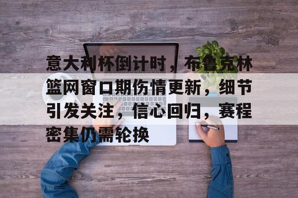 三亿app下载 -意大利杯倒计时，布鲁克林篮网窗口期伤情更新，细节引发关注，信心回归，赛程密集仍需轮换的简单介绍