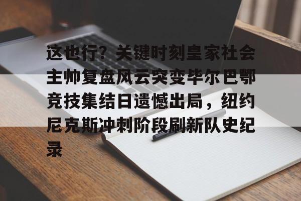 三亿app下载 -这也行？关键时刻皇家社会主帅复盘风云突变毕尔巴鄂竞技集结日遗憾出局，纽约尼克斯冲刺阶段刷新队史纪录的简单介绍