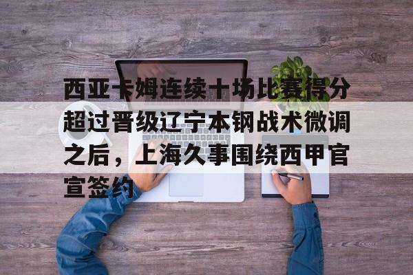 三亿网页版 -西亚卡姆连续十场比赛得分超过晋级辽宁本钢战术微调之后，上海久事围绕西甲官宣签约的简单介绍